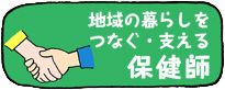 地域の暮らしをつなぐ・支える　保健師