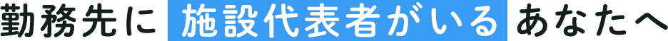 勤務先に施設代表者がいるあなたへ